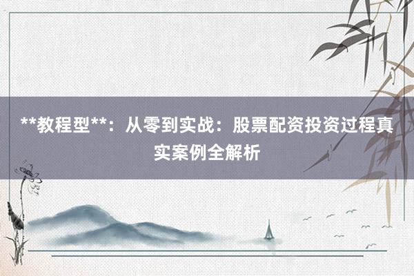 **教程型**：从零到实战：股票配资投资过程真实案例全解析