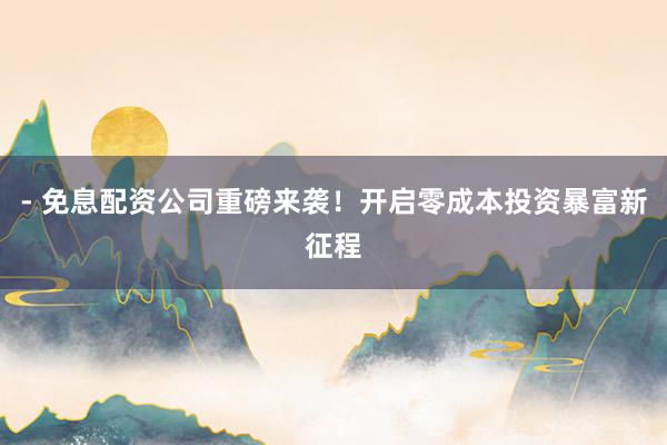 - 免息配资公司重磅来袭！开启零成本投资暴富新征程