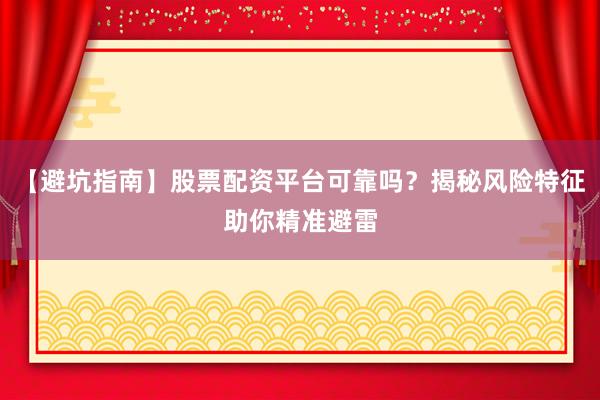【避坑指南】股票配资平台可靠吗？揭秘风险特征助你精准避雷