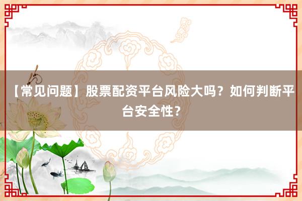 【常见问题】股票配资平台风险大吗？如何判断平台安全性？