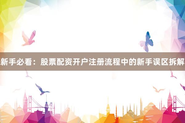 新手必看：股票配资开户注册流程中的新手误区拆解