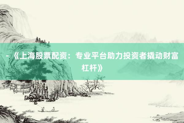 - 《上海股票配资：专业平台助力投资者撬动财富杠杆》