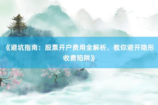 《避坑指南：股票开户费用全解析，教你避开隐形收费陷阱》