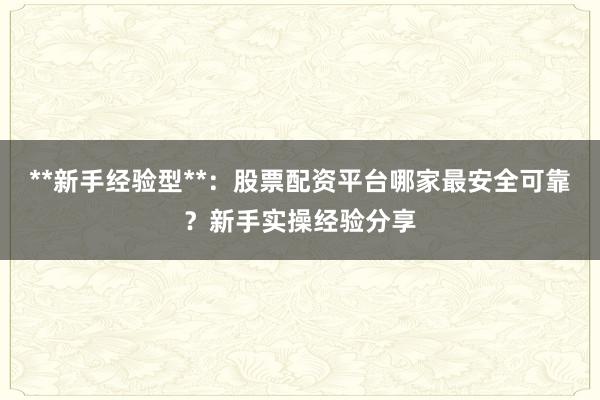 **新手经验型**：股票配资平台哪家最安全可靠？新手实操经验分享