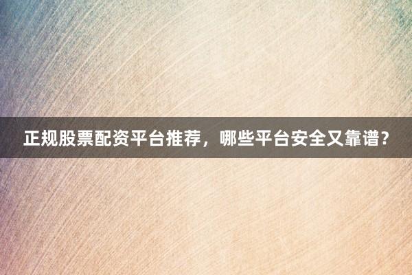 正规股票配资平台推荐，哪些平台安全又靠谱？
