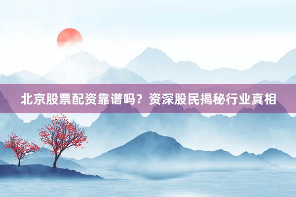 北京股票配资靠谱吗？资深股民揭秘行业真相