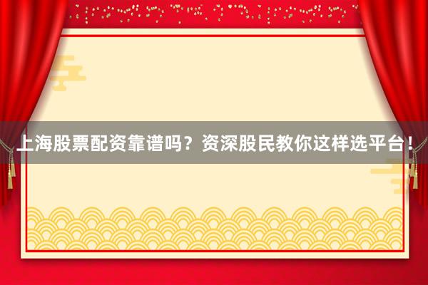 上海股票配资靠谱吗？资深股民教你这样选平台！
