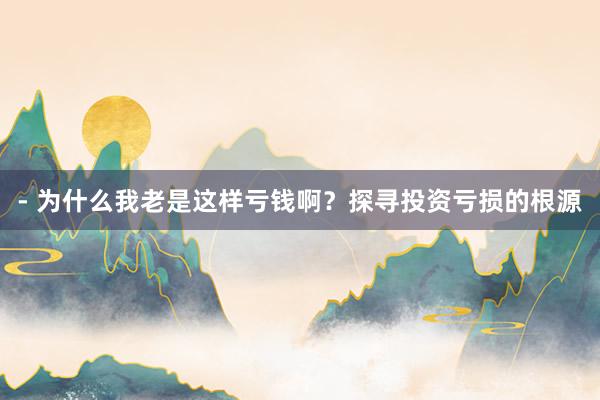 - 为什么我老是这样亏钱啊？探寻投资亏损的根源