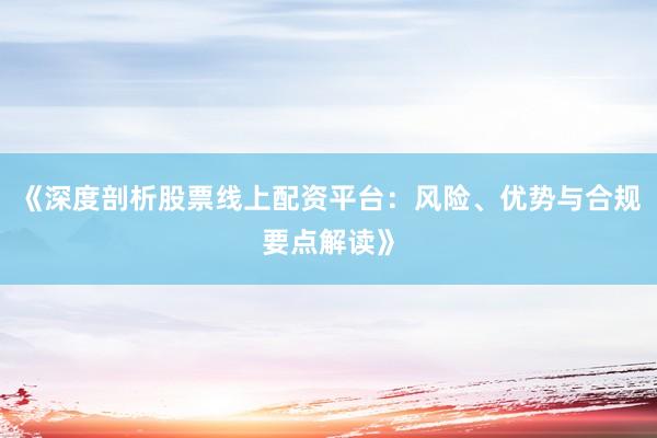 《深度剖析股票线上配资平台：风险、优势与合规要点解读》