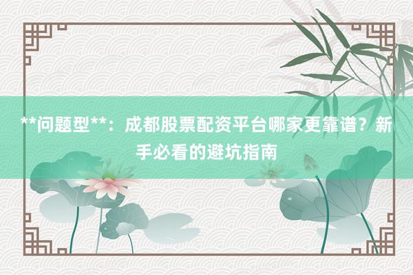 **问题型**：成都股票配资平台哪家更靠谱？新手必看的避坑指南