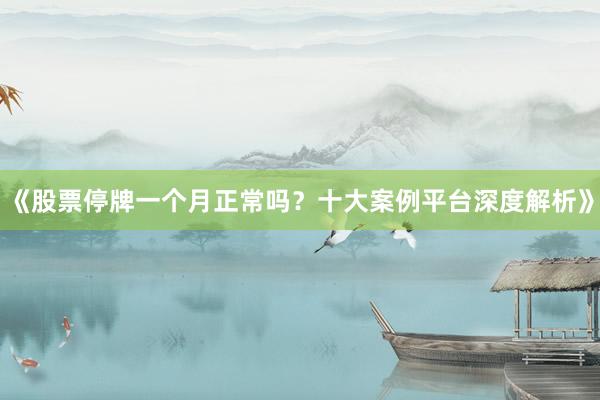《股票停牌一个月正常吗？十大案例平台深度解析》
