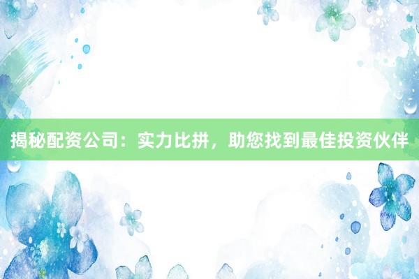 揭秘配资公司：实力比拼，助您找到最佳投资伙伴