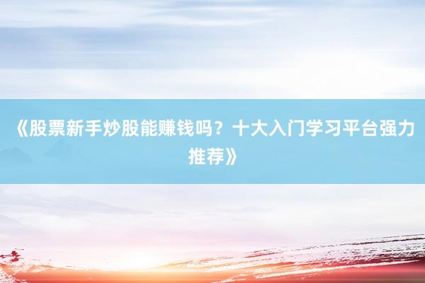 《股票新手炒股能赚钱吗？十大入门学习平台强力推荐》