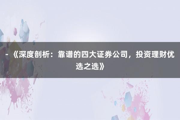 - 《深度剖析：靠谱的四大证券公司，投资理财优选之选》