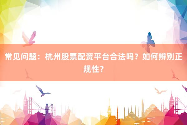 常见问题：杭州股票配资平台合法吗？如何辨别正规性？