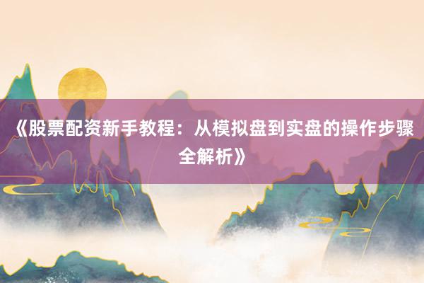 《股票配资新手教程：从模拟盘到实盘的操作步骤全解析》