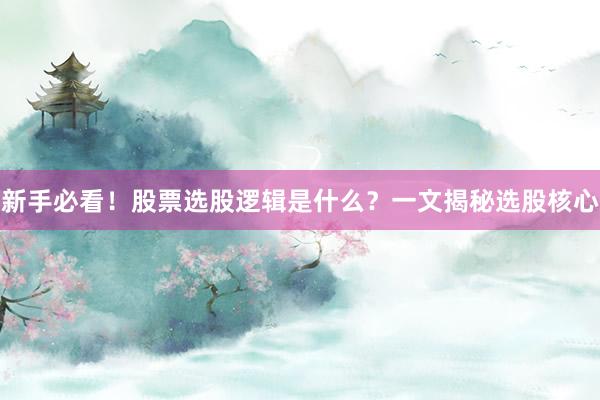 新手必看！股票选股逻辑是什么？一文揭秘选股核心