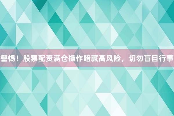 警惕！股票配资满仓操作暗藏高风险，切勿盲目行事