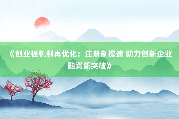 《创业板机制再优化：注册制提速 助力创新企业融资新突破》