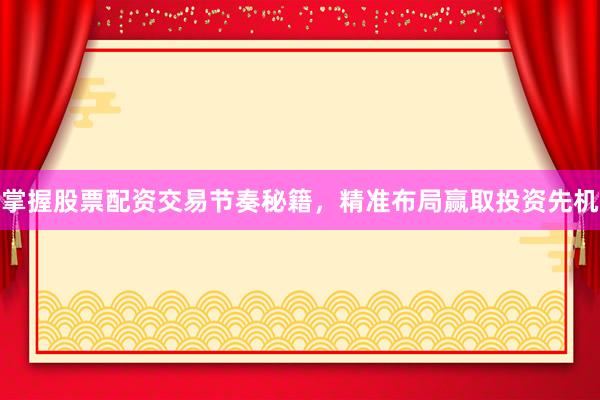 掌握股票配资交易节奏秘籍，精准布局赢取投资先机