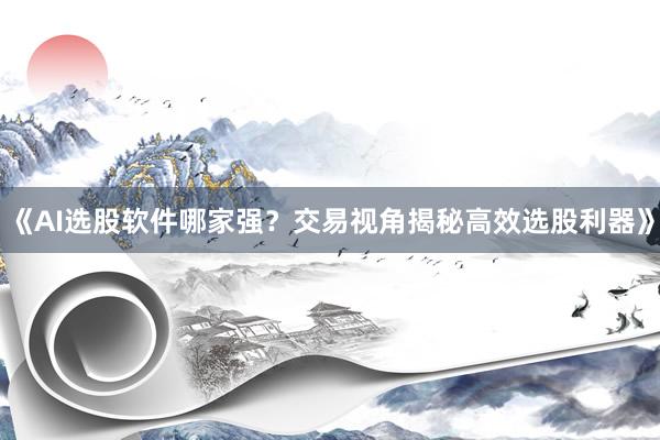 《AI选股软件哪家强？交易视角揭秘高效选股利器》