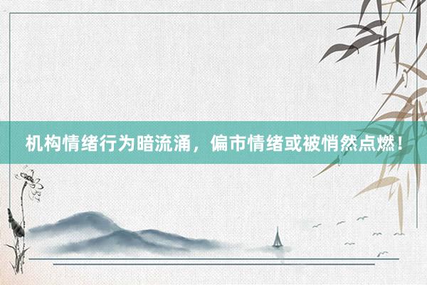 机构情绪行为暗流涌，偏市情绪或被悄然点燃！
