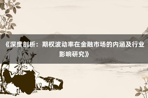 《深度剖析：期权波动率在金融市场的内涵及行业影响研究》