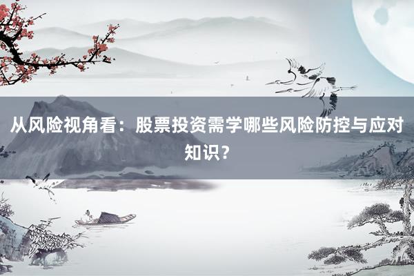 从风险视角看：股票投资需学哪些风险防控与应对知识？