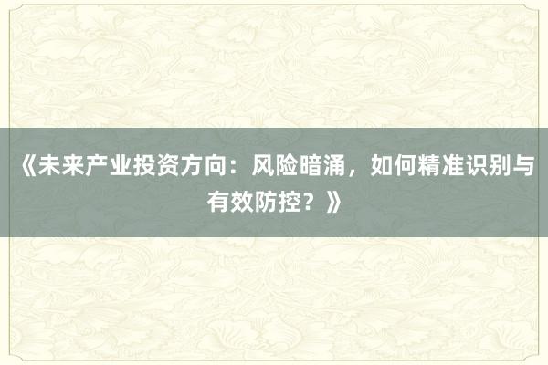 《未来产业投资方向：风险暗涌，如何精准识别与有效防控？》