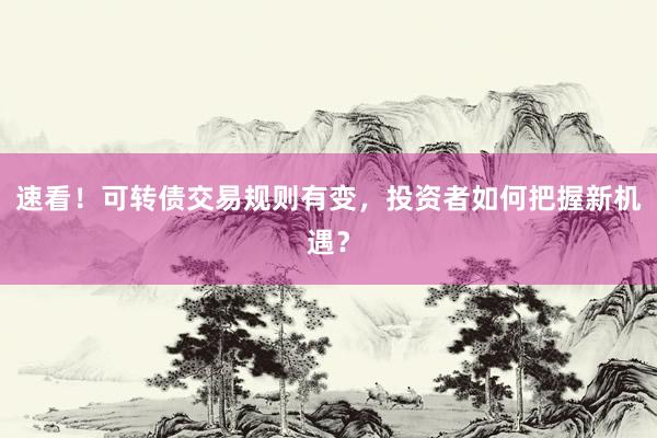 速看！可转债交易规则有变，投资者如何把握新机遇？