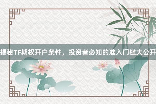 揭秘TF期权开户条件，投资者必知的准入门槛大公开