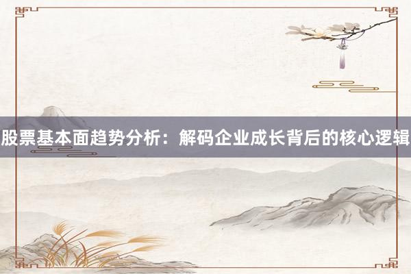股票基本面趋势分析：解码企业成长背后的核心逻辑