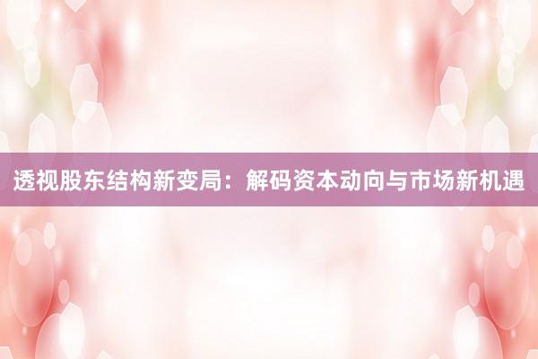 透视股东结构新变局：解码资本动向与市场新机遇