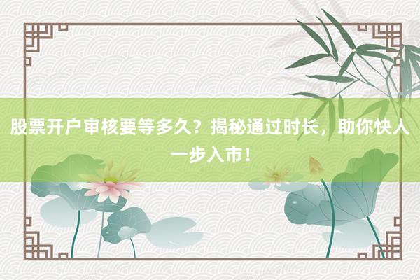 股票开户审核要等多久？揭秘通过时长，助你快人一步入市！