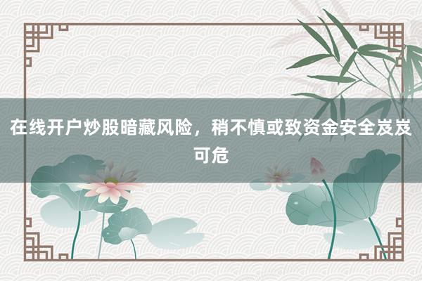 在线开户炒股暗藏风险，稍不慎或致资金安全岌岌可危