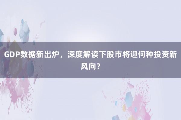 GDP数据新出炉，深度解读下股市将迎何种投资新风向？