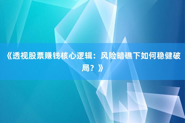 《透视股票赚钱核心逻辑：风险暗礁下如何稳健破局？》