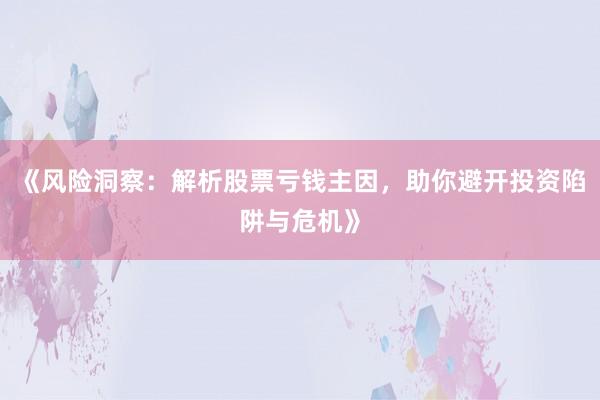 《风险洞察：解析股票亏钱主因，助你避开投资陷阱与危机》