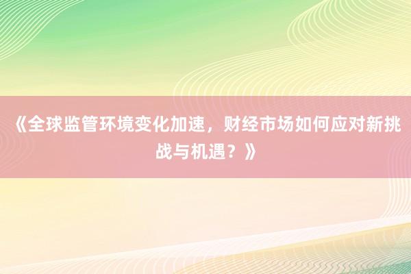 《全球监管环境变化加速，财经市场如何应对新挑战与机遇？》