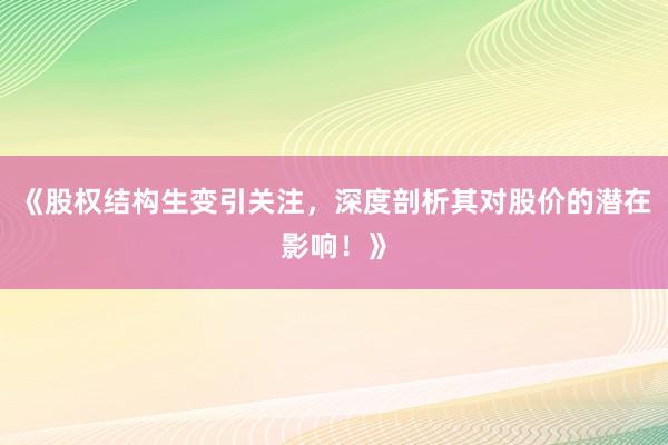 《股权结构生变引关注，深度剖析其对股价的潜在影响！》