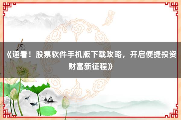 《速看！股票软件手机版下载攻略，开启便捷投资财富新征程》