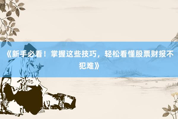 《新手必看！掌握这些技巧，轻松看懂股票财报不犯难》