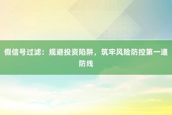 假信号过滤：规避投资陷阱，筑牢风险防控第一道防线