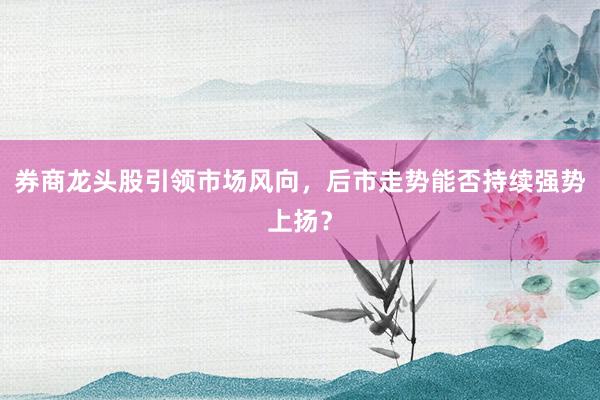 券商龙头股引领市场风向，后市走势能否持续强势上扬？