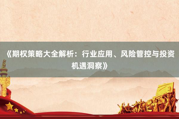 《期权策略大全解析：行业应用、风险管控与投资机遇洞察》