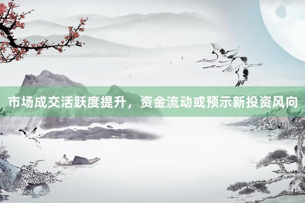 市场成交活跃度提升，资金流动或预示新投资风向