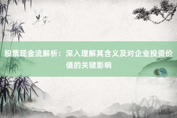 股票现金流解析：深入理解其含义及对企业投资价值的关键影响