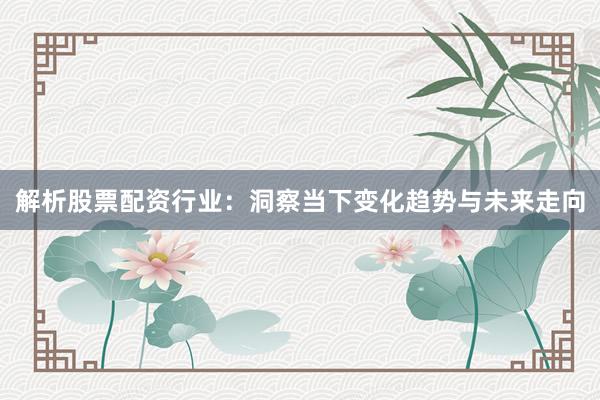 解析股票配资行业：洞察当下变化趋势与未来走向