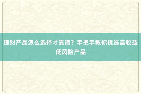 理财产品怎么选择才靠谱？手把手教你挑选高收益低风险产品