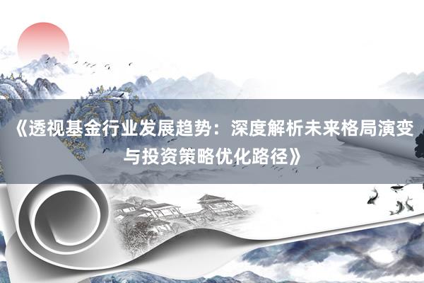 《透视基金行业发展趋势：深度解析未来格局演变与投资策略优化路径》
